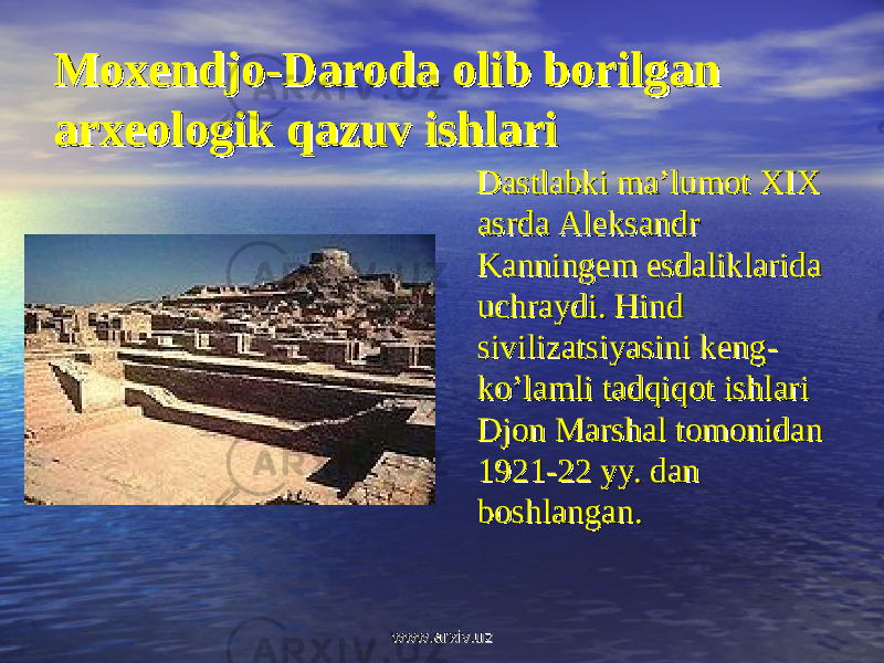 Moxendjo-Daroda olib borilgan Moxendjo-Daroda olib borilgan arxeologik qazuv ishlariarxeologik qazuv ishlari Dastlabki ma’lumot Dastlabki ma’lumot XIX XIX asrdaasrda Aleksandr Aleksandr Kanningem esdaliklarida Kanningem esdaliklarida uchraydi. Hind uchraydi. Hind sivilizatsiyasini keng-sivilizatsiyasini keng- ko’lamli tadqiqot ishlari ko’lamli tadqiqot ishlari Djon Marshal tomonidan Djon Marshal tomonidan 1921-22 1921-22 yy. dan yy. dan boshlanganboshlangan .. www.arxiv.uzwww.arxiv.uz 