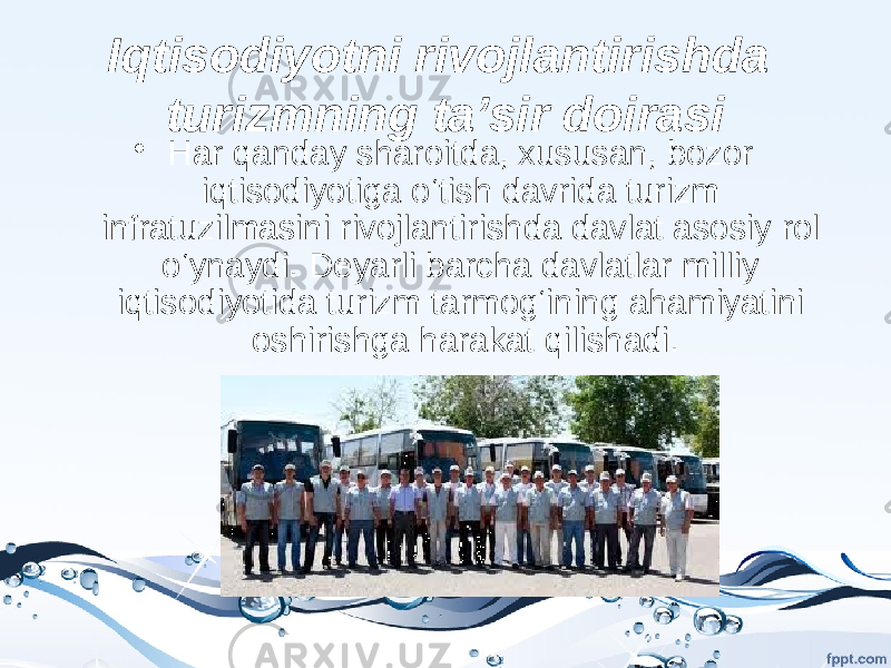 Iqtisodiyotni rivojlantirishda turizmning ta’sir doirasi • Har qanday sharoitda, xususan, bozor iqtisodiyotiga o‘tish davrida turizm infratuzilmasini rivojlantirishda davlat asosiy rol o‘ynaydi. Deyarli barcha davlatlar milliy iqtisodiyotida turizm tarmog‘ining ahamiyatini oshirishga harakat qilishadi. 