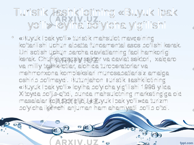 Turistik Tashkilotining «Buyuk Ipak yo‘li» loyiha bo‘yicha yig‘ilishi • «Buyuk Ipak yo‘li» turistik mahsulot mavqeining ko‘tarilishi uchun albatta fundamental asos bo‘lishi kerak. Uni sotish uchun barcha davlatlarning faol hamkorligi kerak. Chunki xususiy sektor va davlat sektori, xalqaro va milliy tashkilotlar, alohida turoperatorlar va mehmonxona komplekslari munosabatlarisiz amalga oshirib bo‘lmaydi. Butunjahon Turistik Tashkilotining «Buyuk Ipak yo‘li» loyiha bo‘yicha yig‘ilishi 1996-yilda Xitoyda bo‘lib o‘tdi, bunda mahsulotning marketingiga oid masalalar ko‘rib chiqildi. «Buyuk Ipak yo‘li»da turizm bo‘yicha ikkinchi anjuman ham ahamiyatli bo‘lib o‘tdi. 