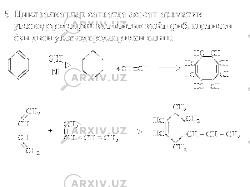 5. Циклоалканлар саноатда асосан ароматик углеводородларни каталитик қайтариб, ацетилен ёки диен углеводородларидан олиш: 6[H] Ni 6[H] Ni CH 2 CH CH CH 2 + CH 2 CH – CH = CH 2 CH 2 CH 2 CH – CH = CH 2 CH 2 HC HC CH 2 CH CH CH 2 CH CH CH 2 + CH 2 CH – CH = CH 2 CH 2 CH – CH = CH 2 CH 2 CH 2 CH – CH = CH 2 CH 2 HC HC CH 2 CH 2 CH – CH = CH 2 CH 2 HC HC 4 СН  СН HC C Н CH CH HC C Н HC HC 4 СН  СН HC C Н CH CH HC C Н HC HC HC C Н CH CH HC C Н HC HC 