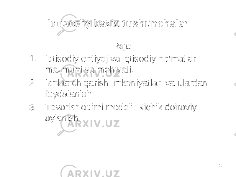 1Iqtisodiy bazis tushunchalar Reja: 1. Iqtisodiy ehtiyoj va iqtisodiy ne’matlar mazmuni va mohiyati. 2. Ishlab chiqarish i mkoniyatlari va ulardan foydalanish. 3. Tovarlar oqimi modeli. Kichik doiraviy aylanish . 