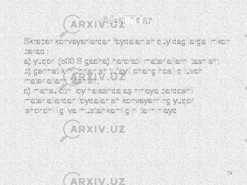 15Afzalliklar Skreper konveyerlardan foydalanish quyidagilarga imkon beradi: a) yuqori (500 S gacha) haroratli materiallarni tashish; b) germetik muhrlanish tufayli chang hosil qiluvchi materiallarni tashish; c) mahsulotni loyihalashda aşınmaya bardoshli materiallardan foydalanish konveyerning yuqori ishonchliligi va mustahkamligini ta&#39;minlaydi . 