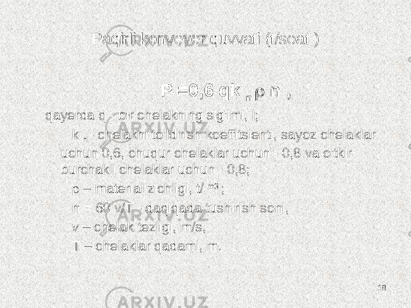 Paqirli konveyer quvvati (t/soat ) P =0,6 qk n  n , qayerda q - bir chelakning sig&#39;imi, l; k n - chelakni to&#39;ldirish koeffitsienti, sayoz chelaklar uchun 0,6, chuqur chelaklar uchun - 0,8 va o&#39;tkir burchakli chelaklar uchun - 0,8;  – material zichligi, t/ m3 ; n = 60 v/T - daqiqada tushirish soni, v – chelak tezligi, m/s, T – chelaklar qadami, m. 18 