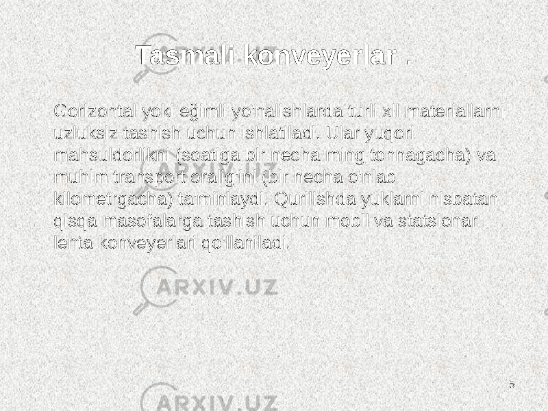 Tasmali konveyerlar . Gorizontal yoki eğimli yo&#39;nalishlarda turli xil materiallarni uzluksiz tashish uchun ishlatiladi. Ular yuqori mahsuldorlikni (soatiga bir necha ming tonnagacha) va muhim transport oralig&#39;ini (bir necha o&#39;nlab kilometrgacha) ta&#39;minlaydi. Qurilishda yuklarni nisbatan qisqa masofalarga tashish uchun mobil va statsionar lenta konveyerlari qo&#39;llaniladi. 5 