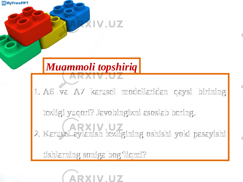 Muammoli topshiriq 1. A6 va A7 karusel modellaridan qaysi birining tezligi yuqori? Javobingizni asoslab bering. 2. Karusel aylanish tezligining oshishi yoki pasayishi tishlarning soniga bog‘liqmi? 