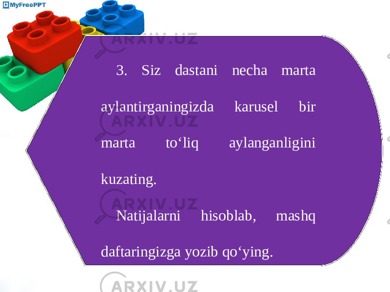 3. Siz dastani necha marta aylantirganingizda karusel bir marta to‘liq aylanganligini kuzating. Natijalarni hisoblab, mashq daftaringizga yozib qo‘ying. 