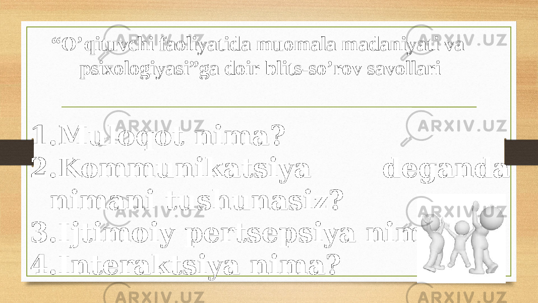 “ O’qituvchi faoliyatida muomala madaniyati va psixologiyasi”ga doir blits-so’rov savollari 1. Muloqot nima? 2. Kommunikatsiya deganda nimani tushunasiz? 3. Ijtimoiy pertsepsiya nima? 4. Interaktsiya nima? 