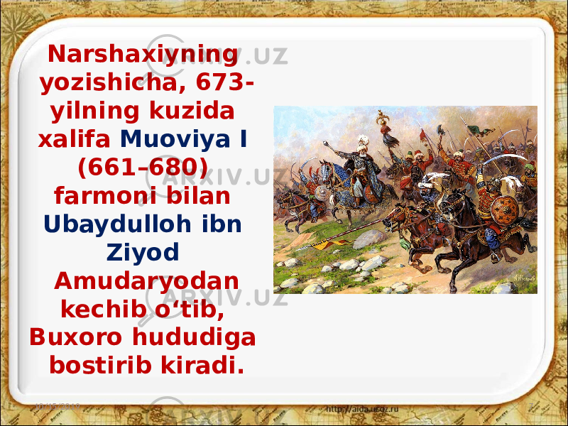 Narshaxiyning yozishicha, 673- yilning kuzida xalifa Muoviya I (661–680) farmoni bilan Ubaydulloh ibn Ziyod Amudaryodan kechib o‘tib, Buxoro hududiga bostirib kiradi. 10/15/2019 7 