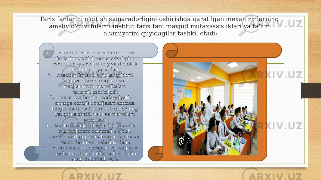 Tarix fanlarini o&#39;qitish samaradorligini oshirishga qaratilgan mexanizmlarning amaliy o&#39;quvchilarni institut tarix fani mavjud mutaxassisliklari va ta&#39;lim ahamiyatini quyidagilar tashkil etadi: 1. umumta&#39;lim muassasalarida tarix fanlarini o&#39;qitish samaradorligini oshirish buyicha uslubiy va didaktik ta&#39;minotni yaratiladi 2. ;mazkur fanlar bo&#39;yicha iqtidorli o&#39;quvchilarni aniqlash va rivojlantirish metodikalari takomillashtiriladi; 3. mexanizmlarni muvafaqqiyatli amalga oshirish natijalari asosida kelgusida tarix fanlarini o&#39;qitishning yangicha shakl, usul va metodlari yaratiladi; 4. klaster tizimida boshqa hamkorlik sub&#39;ektlararo samarali o&#39;qitish samaradorligiga olib kelgan loyiha va dasturlarni ommalashtiriladi; 5. muassasa, sinf darajasidagi sog&#39;lom raqobat muhiti shakllanadi va ta&#39;lim sifati oshiriladi va b. 