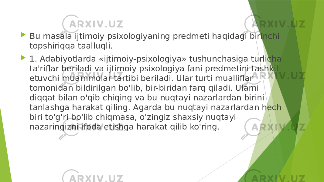  Bu masala ijtimoiy psixologiyaning predmeti haqidagi birinchi topshiriqqa taalluqli.  1. Adabiyotlarda «ijtimoiy-psixologiya» tushunchasiga turlicha ta&#39;riflar beriladi va ijtimoiy psixologiya fani predmetini tashkil etuvchi muammolar tartibi beriladi. Ular turti mualliflar tomonidan bildirilgan bo&#39;lib, bir-biridan farq qiladi. Ulami diqqat bilan o&#39;qib chiqing va bu nuqtayi nazarlardan birini tanlashga harakat qiling. Agarda bu nuqtayi nazarIardan hech biri to&#39;g&#39;ri bo&#39;lib chiqmasa, o&#39;zingiz shaxsiy nuqtayi nazaringizni ifoda etishga harakat qilib ko&#39;ring. 