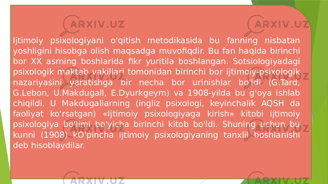 Ijtimoiy psixologiyani o&#39;qitish metodikasida bu fanning nisbatan yoshligini hisobga olish maqsadga muvofiqdir. Bu fan haqida birinchi bor XX asrning boshlarida fikr yuritila boshlangan. Sotsiologiyadagi psixologik maktab vakillari tomonidan birinchi bor ijtimoiy-psixologik nazariyasini yaratishga bir necha bor urinishlar bo&#39;ldi (G.Tard, G.Lebon, U.Makdugall, E.Dyurkgeym) va 1908-yilda bu g&#39;oya ishlab chiqildi. U Makdugallarning (ingliz psixologi, keyinchalik AQSH da faoliyat ko&#39;rsatgan) «Ijtimoiy psixologiyaga kirish» kitobi ijtimoiy psixologiya bo&#39;limi bo&#39;yicha birinchi kitob bo&#39;ldi. Shuning uchun bu kunni (1908) kO&#39;pincha ijtimoiy psixologiyaning tanxlil boshlanishi deb hisoblaydilar. 