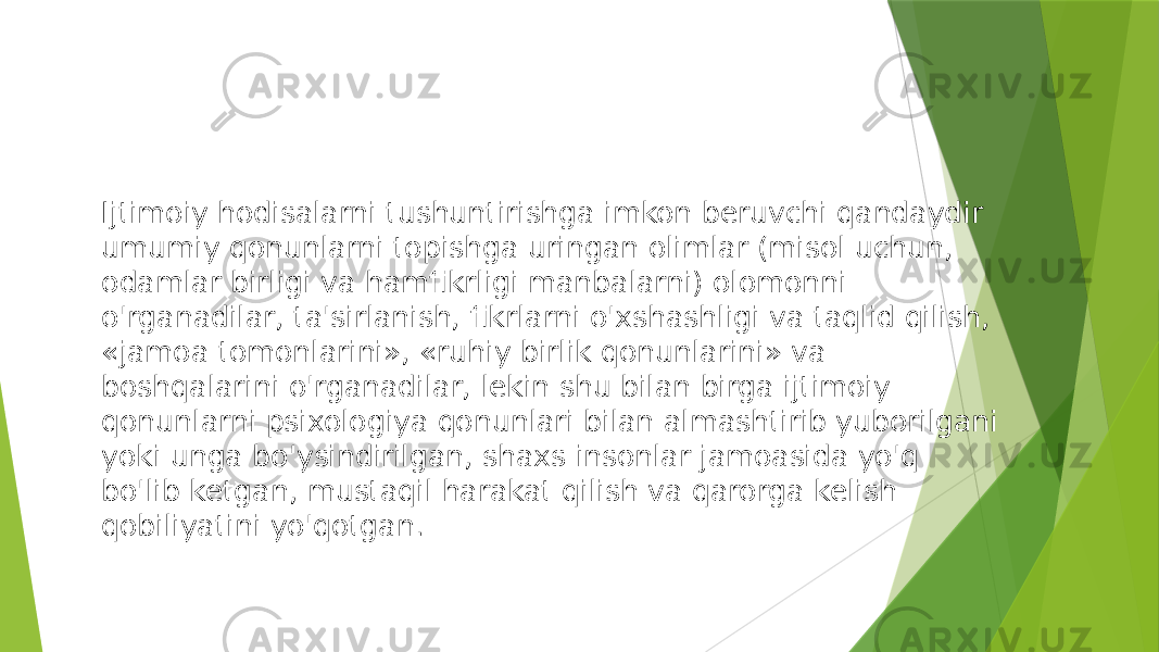 Ijtimoiy hodisalarni tushuntirishga imkon beruvchi qandaydir umumiy qonunlarni topishga uringan olimlar (misol uchun, odamlar birligi va hamfikrligi manbalarni) olomonni o&#39;rganadilar, ta&#39;sirlanish, fikrlarni o&#39;xshashligi va taqlid qilish, «jamoa tomonlarini», «ruhiy birlik qonunlarini» va boshqalarini o&#39;rganadilar, lekin shu bilan birga ijtimoiy qonunlarni psixologiya qonunlari bilan almashtirib yuborilgani yoki unga bo&#39;ysindirilgan, shaxs insonlar jamoasida yo&#39;q bo&#39;lib ketgan, mustaqil harakat qilish va qarorga kelish qobiliyatini yo&#39;qotgan. 