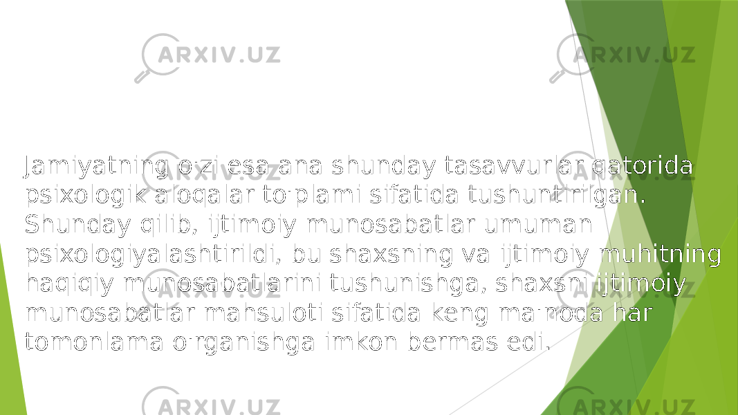 Jamiyatning o&#39;zi esa ana shunday tasavvurlar qatorida psixologik aloqalar to&#39;plami sifatida tushuntirilgan. Shunday qilib, ijtimoiy munosabatlar umuman psixologiyalashtirildi, bu shaxsning va ijtimoiy muhitning haqiqiy munosabatlarini tushunishga, shaxsni ijtimoiy munosabatlar mahsuloti sifatida keng ma&#39;noda har tomonlama o&#39;rganishga imkon bermas edi. 