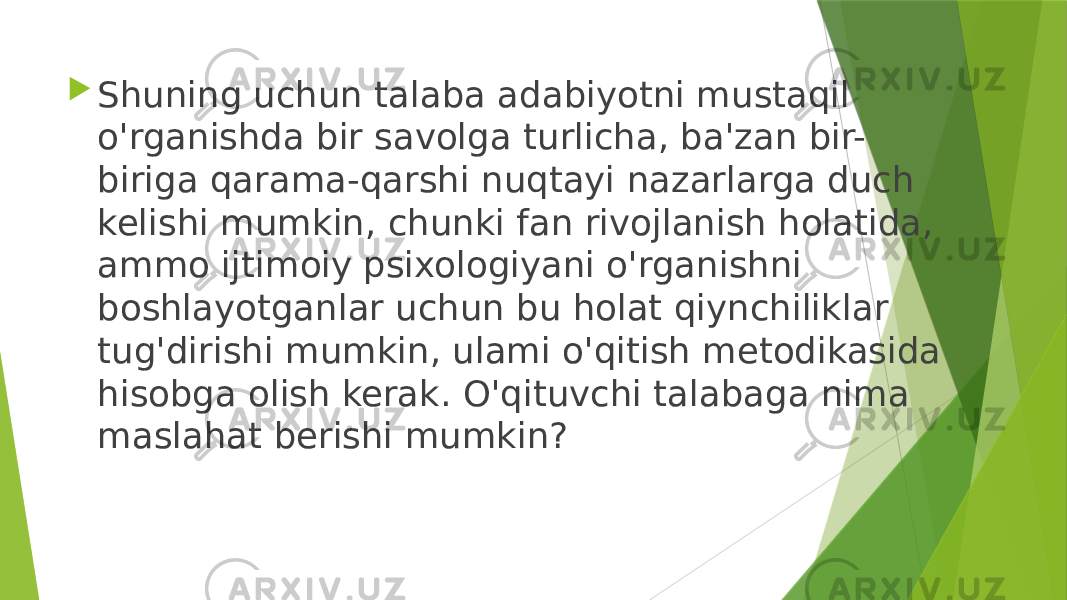  Shuning uchun talaba adabiyotni mustaqil o&#39;rganishda bir savolga turlicha, ba&#39;zan bir- biriga qarama-qarshi nuqtayi nazarlarga duch kelishi mumkin, chunki fan rivojlanish holatida, ammo ijtimoiy psixologiyani o&#39;rganishni boshlayotganlar uchun bu holat qiynchiliklar tug&#39;dirishi mumkin, ulami o&#39;qitish metodikasida hisobga olish kerak. O&#39;qituvchi talabaga nima maslahat berishi mumkin? 