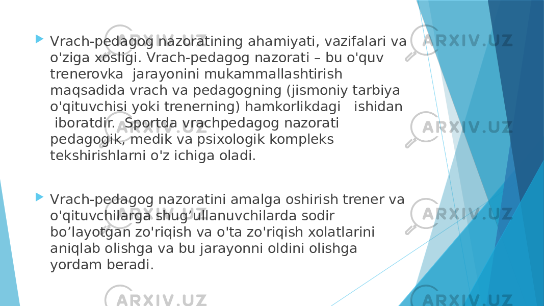  Vrach-pedagog nazoratining ahamiyati, vazifalari va o&#39;ziga xosligi. Vrach-pedagog nazorati – bu o&#39;quv trenerovka jarayonini mukammallashtirish maqsadida vrach va pedagogning (jismoniy tarbiya o&#39;qituvchisi yoki trenerning) hamkorlikdagi ishidan iboratdir. Sportda vrachpedagog nazorati pedagogik, medik va psixologik kompleks tekshirishlarni o&#39;z ichiga oladi.  Vrach-pedagog nazoratini amalga oshirish trener va o&#39;qituvchilarga shug’ullanuvchilarda sodir bo’layotgan zo&#39;riqish va o&#39;ta zo&#39;riqish xolatlarini aniqlab olishga va bu jarayonni oldini olishga yordam beradi. 