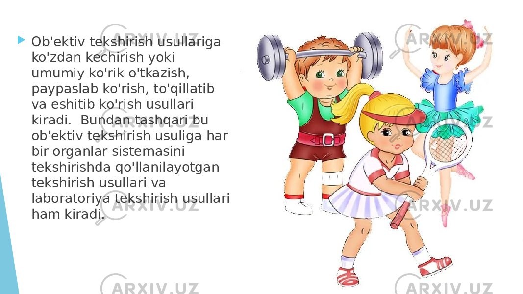  Ob&#39;ektiv tekshirish usullariga ko&#39;zdan kechirish yoki umumiy ko&#39;rik o&#39;tkazish, paypaslab ko&#39;rish, to&#39;qillatib va eshitib ko&#39;rish usullari kiradi. Bundan tashqari bu ob&#39;ektiv tekshirish usuliga har bir organlar sistemasini tekshirishda qo&#39;llanilayotgan tekshirish usullari va laboratoriya tekshirish usullari ham kiradi. 