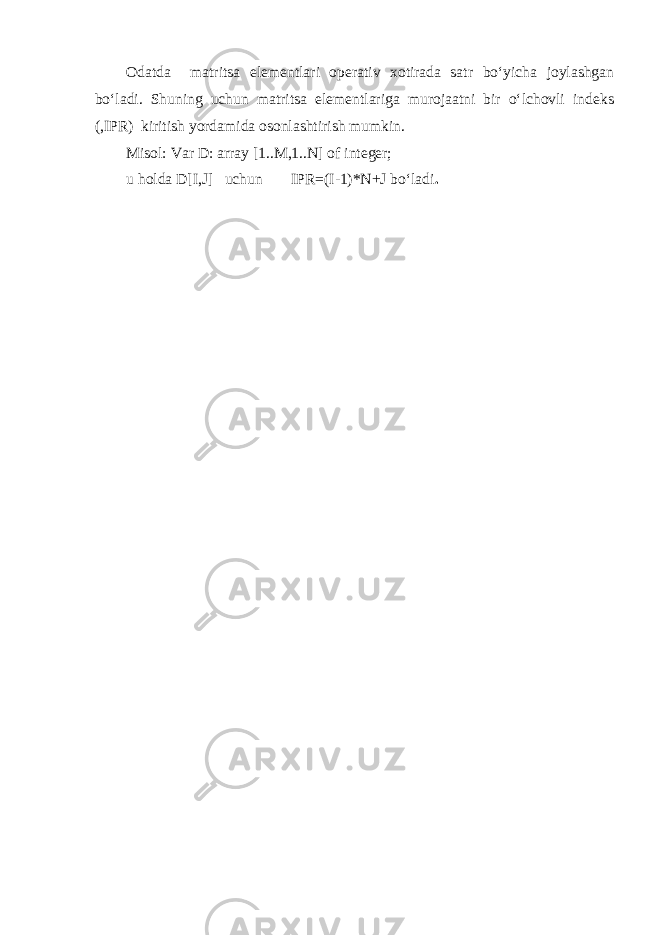 Odatda matritsa elementlari operativ xotirada satr bo‘yicha joylashgan bo‘ladi. Shuning uchun matritsa elementlariga murojaatni bir o‘lchovli indeks (,IPR) kiritish yordamida osonlashtirish mumkin. Misol: Var D: array [1..M,1..N] of integer; u holda D[I,J] uchun IPR=(I-1)*N+J bo‘ladi . 