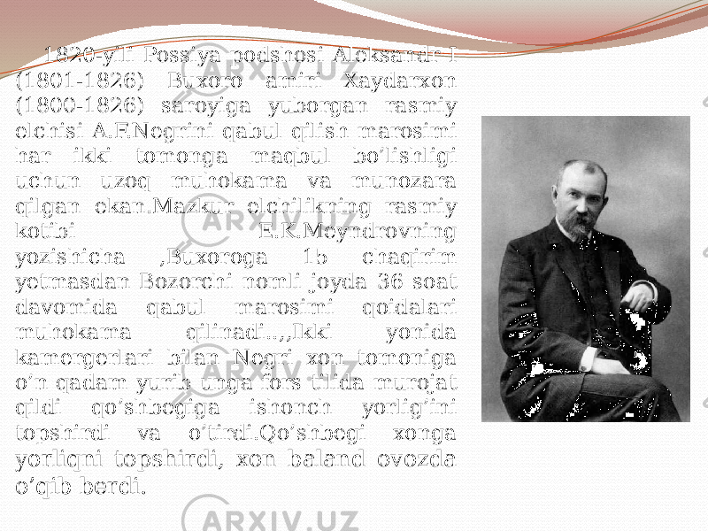  1820-yili Possiya podshosi Aleksandr I (1801-1826) Buxoro amiri Xaydarxon (1800-1826) saroyiga yuborgan rasmiy elchisi A.F.Negrini qabul qilish marosimi har ikki tomonga maqbul bo’lishligi uchun uzoq muhokama va munozara qilgan ekan.Mazkur elchilikning rasmiy kotibi E.K.Meyndrovning yozishicha ,Buxoroga 15 chaqirim yetmasdan Bozorchi nomli joyda 36 soat davomida qabul marosimi qoidalari muhokama qilinadi..,,Ikki yonida kamergerlari bilan Negri xon tomoniga o’n qadam yurib unga fors tilida murojat qildi qo’shbegiga ishonch yorlig’ini topshirdi va o’tirdi.Qo’shbegi xonga yorliqni topshirdi, xon baland ovozda o’qib berdi. 