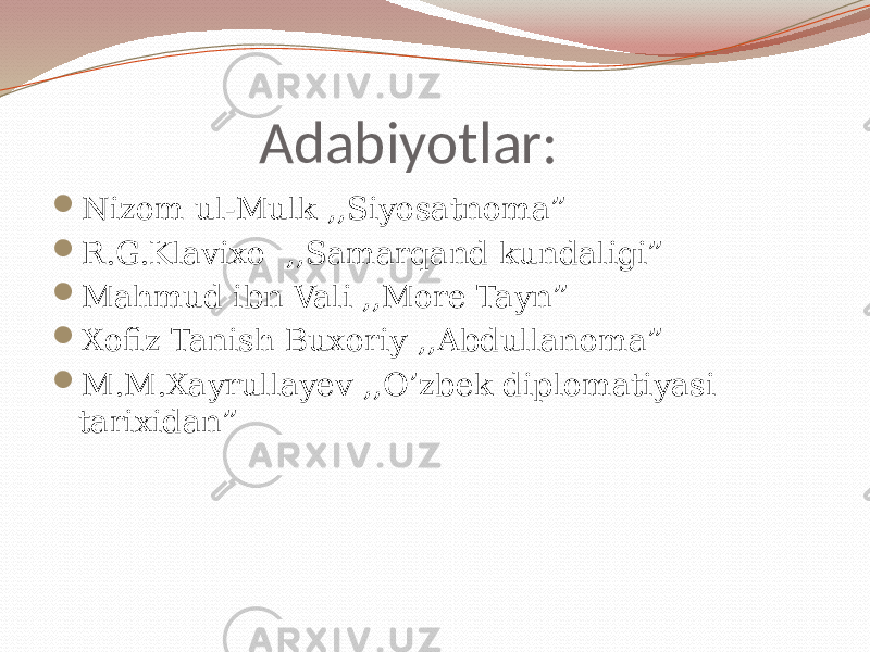 Adabiyotlar:  Nizom ul-Mulk ,,Siyosatnoma”  R.G.Klavixo ,,Samarqand kundaligi”  Mahmud ibn Vali ,,More Tayn”  Xofiz Tanish Buxoriy ,,Abdullanoma”  M.M.Xayrullayev ,,O’zbek diplomatiyasi tarixidan” 