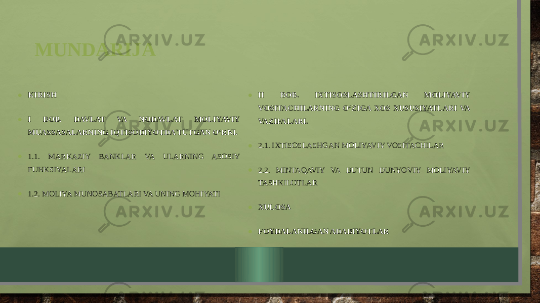 MUNDARIJA • KIRISH • I BOB. DAVLAT VA NODAVLAT MOLIYAVIY MUASSASALARNING IQTISODIYOTDA TUTGAN O‘RNI. • 1.1. MARKAZIY BANKLAR VA ULARNING ASOSIY FUNKSIYALARI • 1.2. MOLIYA MUNOSABATLARI VA UNING MOHIYATI • II BOB. IXTISOSLASHTIRILGAN MOLIYAVIY VOSITACHILARNING O‘ZIGA XOS XUSUSIYATLARI VA VAZIFALARI. • 2.1. IXTISOSLASHGAN MOLIYAVIY VOSITACHILAR • 2.2. MINTAQAVIY VA BUTUN DUNYOVIY MOLIYAVIY TASHKILOTLAR • XULOSA • FOYDALANILGAN ADABIYOTLAR 