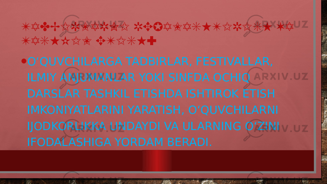 TADBIRLARNI REJALASHTIRISH VA TASHKIL ETISH: • O‘QUVCHILARGA TADBIRLAR, FESTIVALLAR, ILMIY ANJUMANLAR YOKI SINFDA OCHIQ DARSLAR TASHKIL ETISHDA ISHTIROK ETISH IMKONIYATLARINI YARATISH, O‘QUVCHILARNI IJODKORLIKKA UNDAYDI VA ULARNING O‘ZINI IFODALASHIGA YORDAM BERADI. 