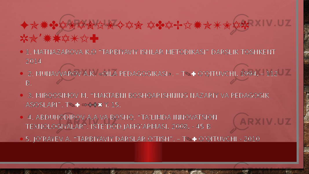 FOYDALANILGAN ADABIYOTLAR RO YXATI:’ • 1. MATNAZAROVA K.O “TARBIYAVIY ISHLAR METODIKASI” DARSLIK TOSHKENT 2014 • 2. MUNAVVAROV A.K. «OILA PEDAGOGIKASI». – .: Т O’QITUVCHI, 1994, – 112 B. • 3. MIRQOSIMOV M. “MAKTABNI BOSHQARISHNING NAZARIY VA PEDAGOGIK ASOSLARI”. .: 1996 Т Y. 15. • 4. ABDUHODIROV A.A VA BOSHQ. “TA’LIMDA INNOVATSION TEXNOLOGIYALAR”. ISTE’DOD JAMG’ARMASI, 2008, - 45 B • 5. JO’RAYEV A. “TARBIYAVIY DARSLAR O’TISH”. – .: Т O’QITUVCHI - 2010 