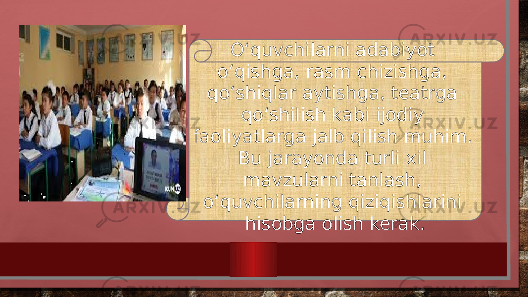 O‘quvchilarni adabiyot o‘qishga, rasm chizishga, qo‘shiqlar aytishga, teatrga qo‘shilish kabi ijodiy faoliyatlarga jalb qilish muhim. Bu jarayonda turli xil mavzularni tanlash, o‘quvchilarning qiziqishlarini hisobga olish kerak. 