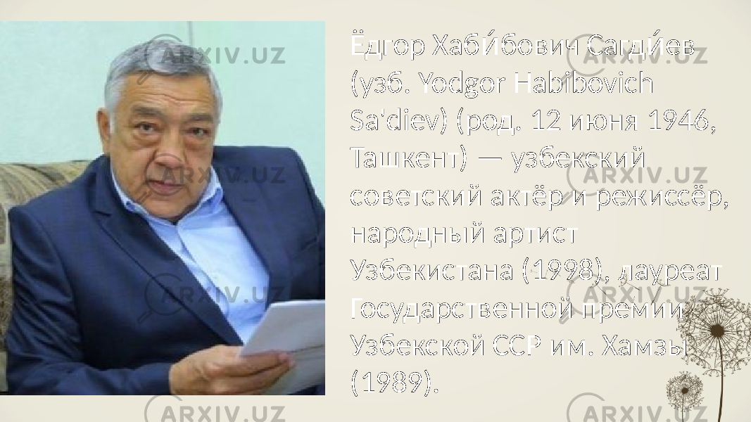 Ёдгор Хаб бович Сагд ев и́ и́ (узб. Yodgor Habibovich Sa&#39;diev) (род. 12 июня 1946, Ташкент) — узбекский советский актёр и режиссёр, народный артист Узбекистана (1998), лауреат Государственной премии Узбекской ССР им. Хамзы (1989). 