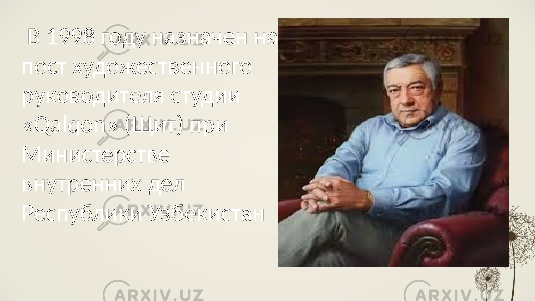  В 1998 году назначен на пост художественного руководителя студии «Qalqon» (Щит) при Министерстве внутренних дел Республики Узбекистан 