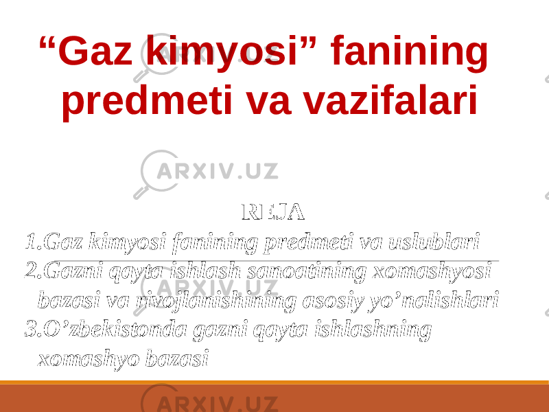 REJA 1. Gaz kimyosi fanining predmeti va uslublari 2. Gazni qayta ishlash sanoatining xomashyosi bazasi va rivojlanishining asosiy yo’nalishlari 3. O’zbekistonda gazni qayta ishlashning xomashyo bazasi“ Gaz kimyosi” fanining predmeti va vazifalari 