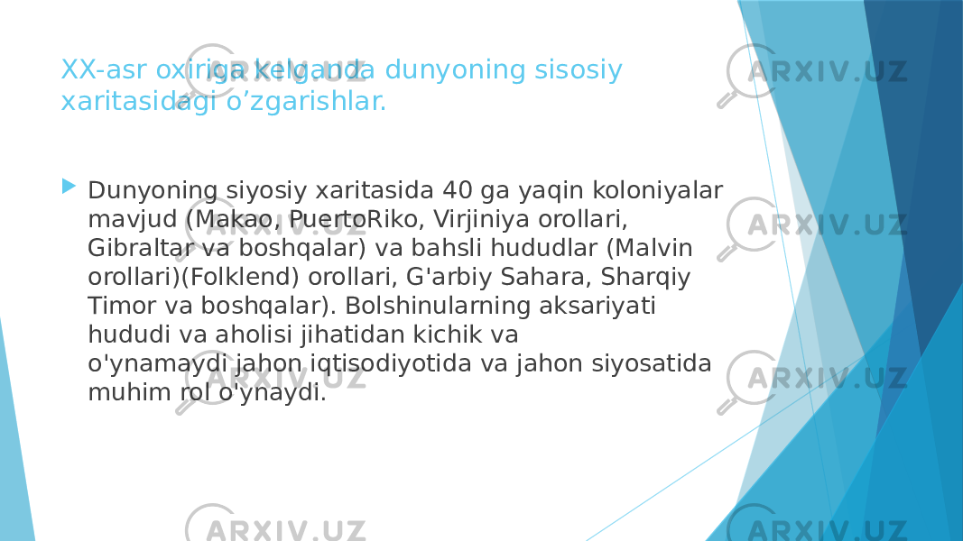 XX-asr oxiriga kelganda dunyoning sisosiy xaritasidagi o’zgarishlar.  Dunyoning siyosiy xaritasida 40 ga yaqin koloniyalar mavjud (Makao, PuertoRiko, Virjiniya orollari, Gibraltar va boshqalar) va bahsli hududlar (Malvin orollari)(Folklend) orollari, G&#39;arbiy Sahara, Sharqiy Timor va boshqalar). Bolshinularning aksariyati hududi va aholisi jihatidan kichik va o&#39;ynamaydi jahon iqtisodiyotida va jahon siyosatida muhim rol o&#39;ynaydi. 