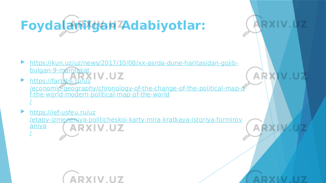 Foydalanilgan Adabiyotlar:  https:// kun.uz / uz /news/2017/10/08/xx- asrda -dune- haritasidan - gojib - bulgan -9- mamlakat  https:// farbitis.ru / uz /economic-geography/chronology-of-the-change-of-the-political-map-o f-the-world-modern-political-map-of-the-world /  https:// ief-usfeu.ru / uz /etapy-izmeneniya-politicheskoi-karty-mira-kratkaya-istoriya-formirov aniya / 