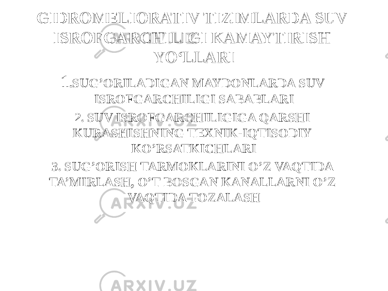 GIDROMELIORATIV TIZIMLARDA SUV ISROFGARCHILIGI KAMAYTIRISH YO‘LLARI 1 .SUG’ORILADIGAN MAYDONLARDA SUV ISROFGARCHILIGI SABABLARI 2. SUV ISROFGARCHILIGIGA QARSHI KURASHISHNING TEXNIK-IQTISODIY KO’RSATKICHLARI 3. SUG’ORISH TARMOKLARINI O’Z VAQTIDA TA’MIRLASH, O’T BOSGAN KANALLARNI O’Z VAQTIDA TOZALASH 