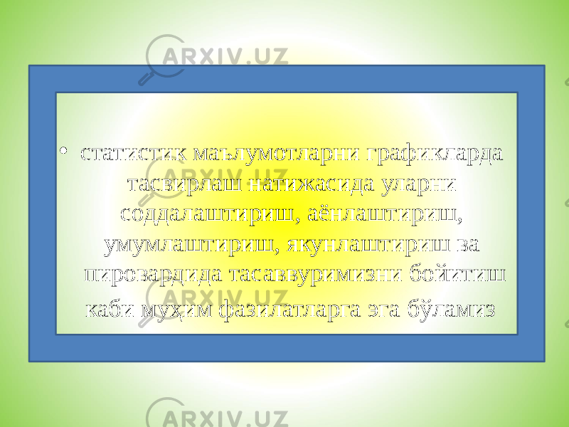  • статистик маълумотларни графикларда тасвирлаш натижасида уларни соддалаштириш, аёнлаштириш, умумлаштириш, якунлаштириш ва пировардида тасаввуримизни бойитиш каби муҳим фазилатларга эга бўламиз 