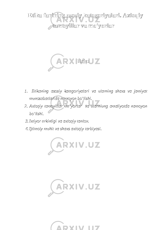 Etika fanining asosiy kategoriyalari . Axloqiy tamoyillar va me‘yorlar Reja: 1. Etikaning asosiy kategoriyalari va ularning shaxs va jamiyat munosabatlari da namoyon bo’lishi. 2. Axloqiy tamoyillar me‘yorlar va ularniung amaliyotda namoyon bo’lishi. 3. Ixtiyor erkinligi va axloqiy tanlov. 4. Ijtimoiy muhit va shaxs axloqiy tarbiyasi. 