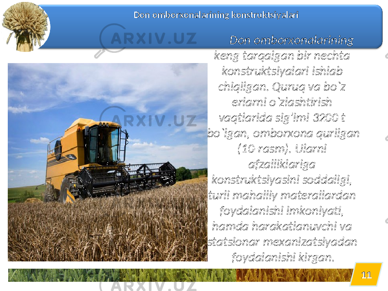 1111Don omborxonalarining konstruktsiyalari Don omborxonalarining keng tarqalgan bir nechta konstruktsiyalari ishlab chiqilgan. Quruq va bo`z erlarni o`zlashtirish vaqtlarida sig’imi 3200 t bo`lgan, omborxona qurilgan (10-rasm). Ularni afzalliklariga konstruktsiyasini soddaligi, turli mahalliy materallardan foydalanishi imkoniyati, hamda harakatlanuvchi va statsionar mexanizatsiyadan foydalanishi kirgan. 