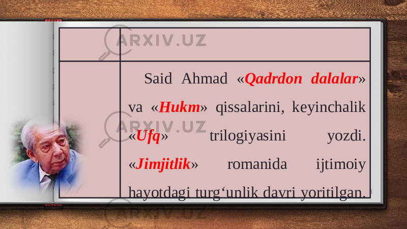 8Said Ahmad « Qadrdon dalalar » va « Hukm » qissalarini, keyinchalik « Ufq » trilogiyasini yozdi. « Jimjitlik » romanida ijtimoiy hayotdagi turg‘unlik davri yoritilgan. 