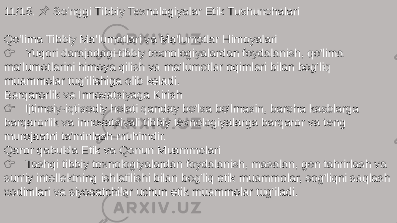 11/15. So&#39;nggi Tibbiy Texnologiyalar Etik Tushunchalari &#55357;&#56524; Qo&#39;lima Tibbiy Ma&#39;lumotlari va Ma&#39;lumotlar Himoyalari &#55357;&#56393; Yuqori darajadagi tibbiy texnologiyalardan foydalanish, qo&#39;lima ma&#39;lumotlarini himoya qilish va ma&#39;lumotlar oqimlari bilan bog&#39;liq muammolar tug&#39;ilishiga olib keladi. Barqarorlik va Innovatsiyaga Kirish &#55357;&#56393; Ijtimoiy-iqtisodiy holati qanday bo&#39;lsa bo&#39;lmasin, barcha kasblarga barqarorlik va innovatsiyali tibbiy texnologiyalarga barqaror va teng murojaatni ta&#39;minlash muhimdir. Qaror qabulda Etik va Qonun Muammolari &#55357;&#56393; Tashqi tibbiy texnologiyalardan foydalanish, masalan, gen tahrirlash va sun&#39;iy intellektning ishlatilishi bilan bog&#39;liq etik muammolar, sog&#39;liqni saqlash xodimlari va siyosatchilar uchun etik muammolar tug&#39;iladi. 