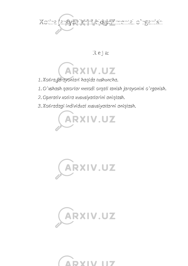 Xotira jarayonlarini eksperimental o`rganish R e j a: 1. Xotira jarayonlari haqida tushuncha. 1. O`xshash qatorlar metodi orqali tanish jarayonini o`rganish. 2. Operativ xotira xususiyatlarini aniqlash. 3. Xotiradagi individual xususiyatlarni aniqlash. 