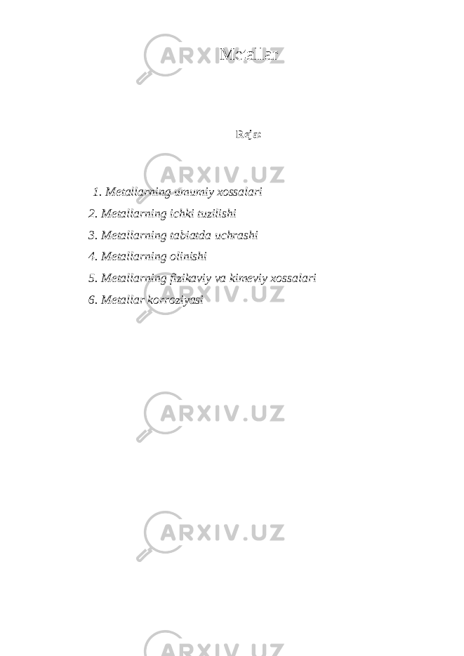 Metallar Reja:   1. Metallarning umumiy xossalari 2. Metallarning ichki tuzilishi 3. Metallarning tabiatda uchrashi 4. Metallarning olinishi 5. Metallarning fizikaviy va kimeviy xossalari 6. Metallar korroziyasi   