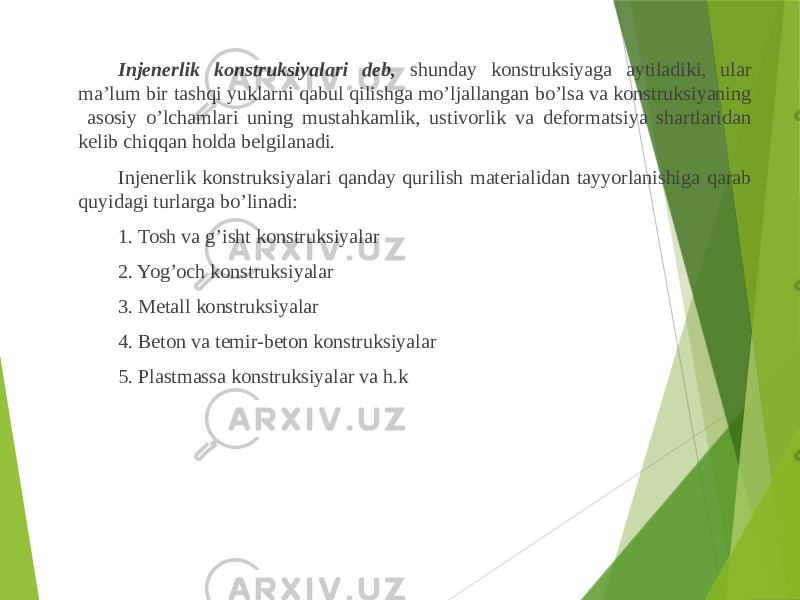 Injenerlik konstruksiyalari deb, shunday konstruksiyaga aytiladiki, ular ma’lum bir tashqi yuklarni qabul qilishga mo’ljallangan bo’lsa va konstruksiyaning asosiy o’lchamlari uning mustahkamlik, ustivorlik va deformatsiya shartlaridan kelib chiqqan holda belgilanadi. Injenerlik konstruksiyalari qanday qurilish materialidan tayyorlanishiga qarab quyidagi turlarga bo’linadi: 1. Tosh va g’isht konstruksiyalar 2. Yog’och konstruksiyalar 3. Metall konstruksiyalar 4. Beton va temir-beton konstruksiyalar 5. Plastmassa konstruksiyalar va h.k 