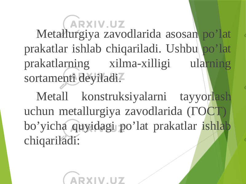 Metallurgiya zavodlarida asosan po’lat prakatlar ishlab chiqariladi. Ushbu po’lat prakatlarning xilma-xilligi ularning sortamenti deyiladi. Metall konstruksiyalarni tayyorlash uchun metallurgiya zavodlarida (ГОСТ) bo’yicha quyidagi po’lat prakatlar ishlab chiqariladi: 