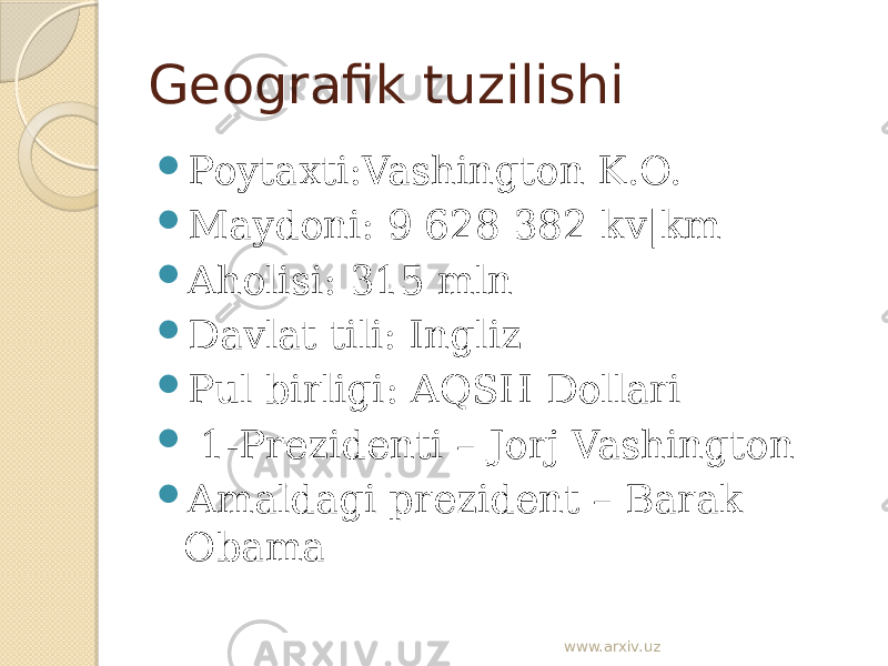 Geografik tuzilishi  Poytaxti:Vashington K.O.  Maydoni: 9 628 382 kv|km  Aholisi: 315 mln  Davlat tili: Ingliz  Pul birligi: AQSH Dollari  1-Prezidenti – Jorj Vashington  Amaldagi prezident – Barak Obama www.arxiv.uz 