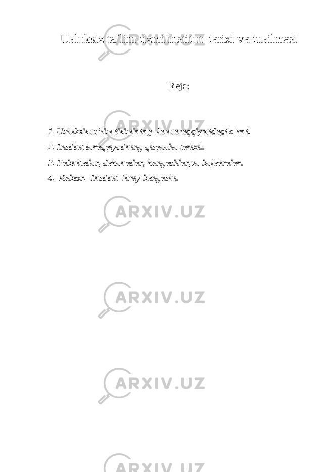 Uzluksiz ta`lim tizmi institut tarixi va tuzilmasi Reja: 1. Uzluksiz ta’lim tizimi ning fan taraqqiyotidagi o`rni . 2. Institut taraqqiyotining qisqacha tarixi.. 3. Fakultetlar, dekanatlar, kengashlar,va kafedralar . 4. Rektor . I nstitut ilmiy kengashi . 