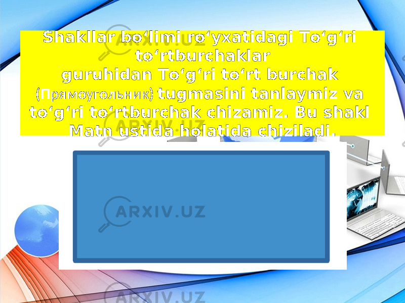 Shakllar bo‘limi ro‘yxatidagi To‘g‘ri to‘rtburchaklar guruhidan To‘g‘ri to‘rt burchak (Прямоугольник) tugmasini tanlaymiz va to‘g‘ri to‘rtburchak chizamiz. Bu shakl Matn ustida holatida chiziladi. 