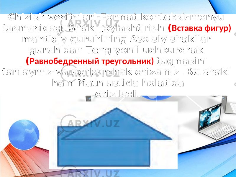 Chizish vositalari-Format kontekst-menyu tasmasidagi Shakl joylashtirish ( Вставка фигур) mantiqiy guruhining Aso siy shakllar guruhidan Teng yonli uchburchak ( Равнобедренный треугольник) tugmasini tanlaymiz va uchburchak chizamiz. Bu shakl ham Matn ustida holatida chiziladi. 