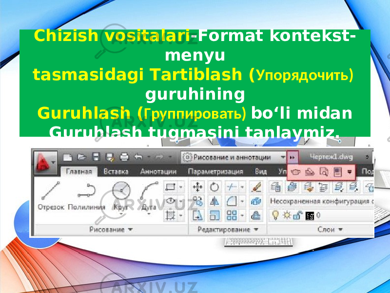 Chizish vositalari -Format kontekst- menyu tasmasidagi Tartiblash ( Упорядочить) guruhining Guruhlash ( Группировать) bo‘li midan Guruhlash tugmasini tanlaymiz. 