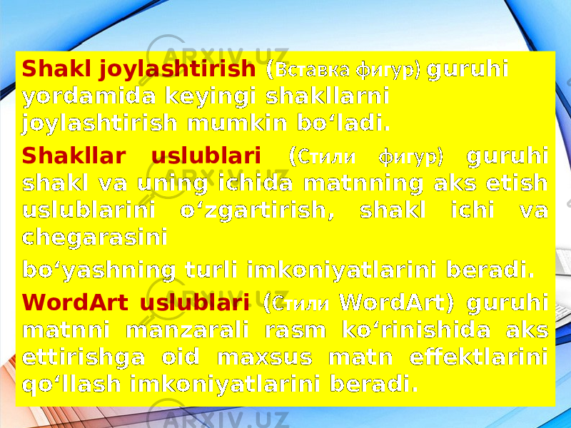 Shakl joylashtirish ( Вставка фигур) guruhi yordamida keyingi shakllarni joylashtirish mumkin bo‘ladi. Shakllar uslublari ( Стили фигур) guruhi shakl va uning ichida matnning aks etish uslublarini o‘zgartirish, shakl ichi va chegarasini bo‘yashning turli imkoniyatlarini beradi. WordArt uslublari ( Стили WordArt) guruhi matnni manzarali rasm ko‘rinishida aks ettirishga oid maxsus matn effektlarini qo‘llash imkoniyatlarini beradi. 