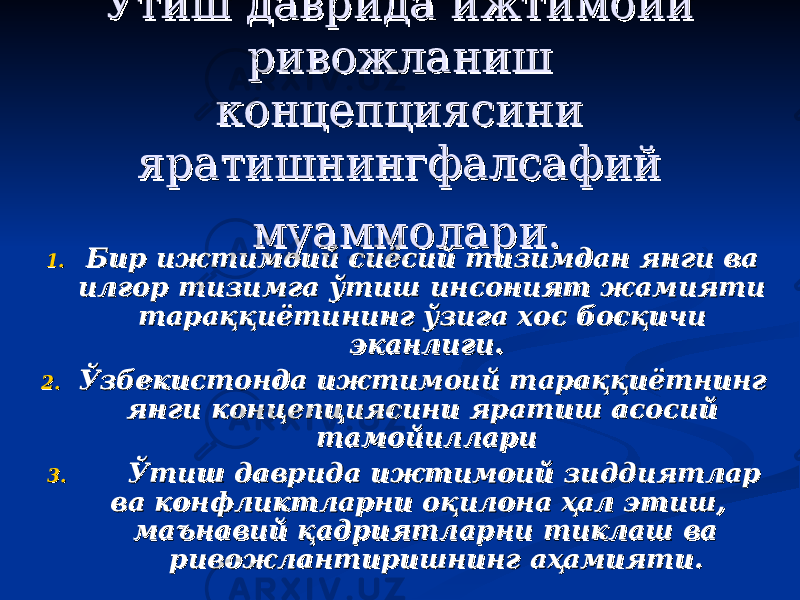 Ўтиш даврида ижтимоий Ўтиш даврида ижтимоий ривожланиш ривожланиш концепциясини концепциясини яратишнингфалсафий яратишнингфалсафий муаммолари.муаммолари. 1.1. Бир ижтимоий сиёсий тизимдан янги ва Бир ижтимоий сиёсий тизимдан янги ва илғор тизимга ўтиш инсоният жамияти илғор тизимга ўтиш инсоният жамияти тараққиётининг ўзига хос босқичи тараққиётининг ўзига хос босқичи эканлиги.эканлиги. 2.2. Ўзбекистонда ижтимоий тараққиётнинг Ўзбекистонда ижтимоий тараққиётнинг янги концепциясини яратиш асосий янги концепциясини яратиш асосий тамойиллари тамойиллари 3.3. Ўтиш даврида ижтимоий зиддиятлар Ўтиш даврида ижтимоий зиддиятлар ва конфликтларни оқилона ҳал этиш, ва конфликтларни оқилона ҳал этиш, маънавий қадриятларни тиклаш ва маънавий қадриятларни тиклаш ва ривожлантиришнинг аҳамияти.ривожлантиришнинг аҳамияти. 