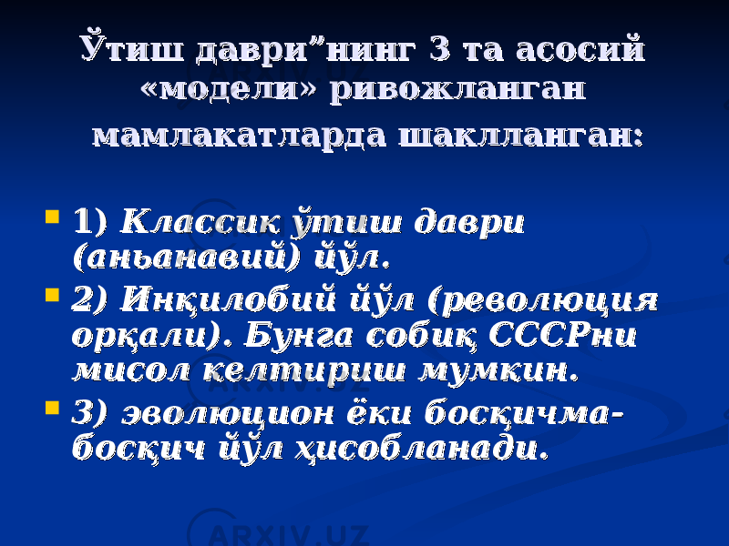 Ўтиш даври”нинг 3 та асосий Ўтиш даври”нинг 3 та асосий «модели» ривожланган «модели» ривожланган мамлакатларда шаклланган:мамлакатларда шаклланган:  1) 1) Классик ўтиш даври Классик ўтиш даври (аньанавий) йўл. (аньанавий) йўл.  2) Инқилобий йўл (революция 2) Инқилобий йўл (революция орқали). Бунга собиқ СССРни орқали). Бунга собиқ СССРни мисол келтириш мумкин. мисол келтириш мумкин.  3) эволюцион ёки босқичма3) эволюцион ёки босқичма -- босқич йўл ҳисобланади.босқич йўл ҳисобланади. 